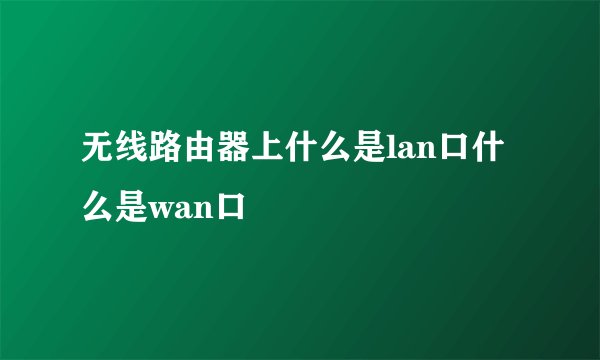 无线路由器上什么是lan口什么是wan口