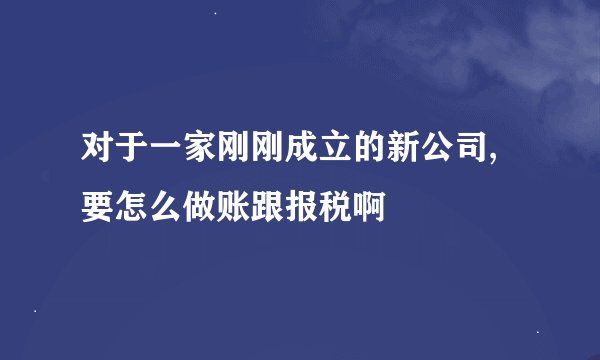 对于一家刚刚成立的新公司,要怎么做账跟报税啊