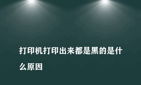 
打印机打印出来都是黑的是什么原因


