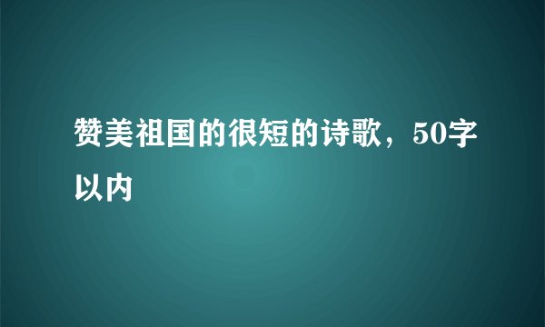 赞美祖国的很短的诗歌，50字以内