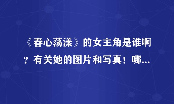 《春心荡漾》的女主角是谁啊？有关她的图片和写真！哪能免费直接看《春心荡漾》呢？