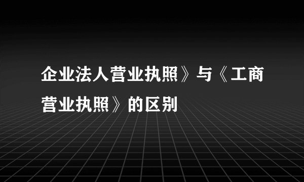 企业法人营业执照》与《工商营业执照》的区别