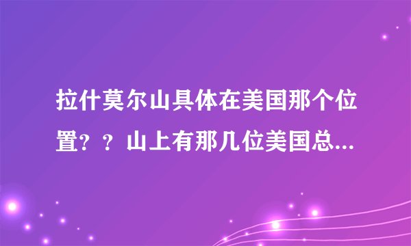拉什莫尔山具体在美国那个位置？？山上有那几位美国总统的雕像，分别叫什么名字？？？