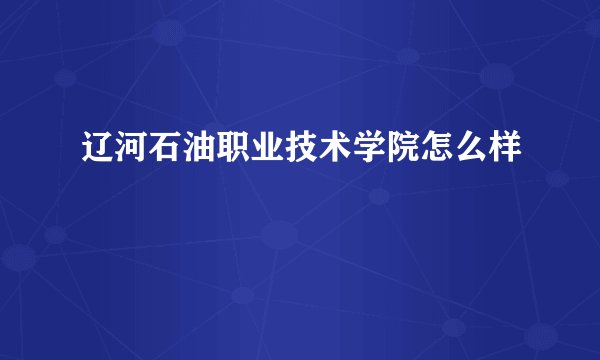 辽河石油职业技术学院怎么样