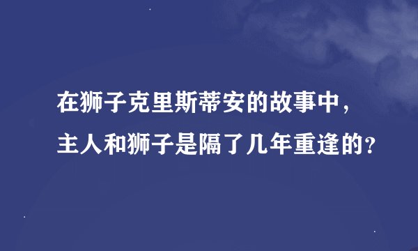 在狮子克里斯蒂安的故事中，主人和狮子是隔了几年重逢的？