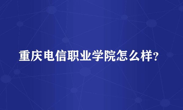重庆电信职业学院怎么样？