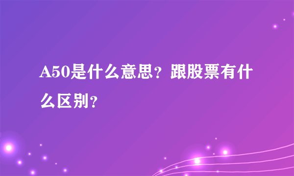 A50是什么意思？跟股票有什么区别？