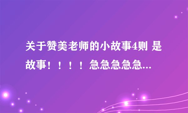 关于赞美老师的小故事4则 是故事！！！！急急急急急急急急！！！！短点的！跪谢！！再过20分钟我就要走了