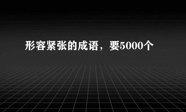 形容紧张的成语，要5000个