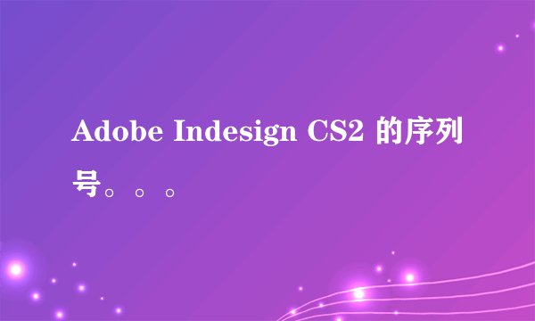 Adobe Indesign CS2 的序列号。。。
