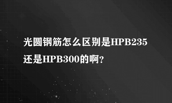 光圆钢筋怎么区别是HPB235还是HPB300的啊？