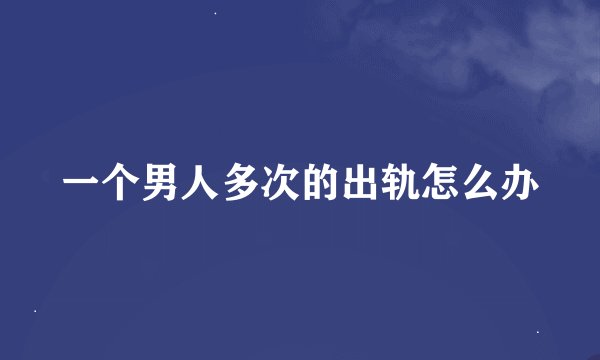 一个男人多次的出轨怎么办