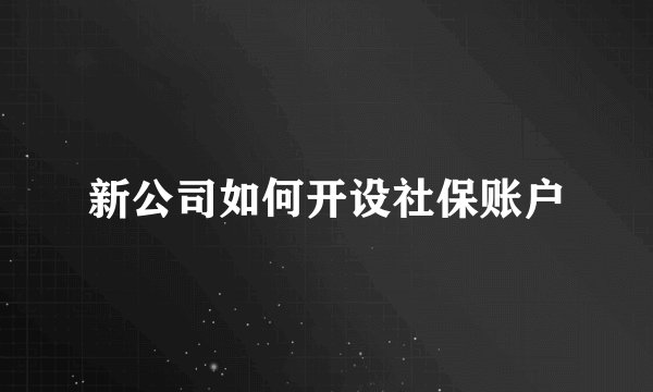 新公司如何开设社保账户
