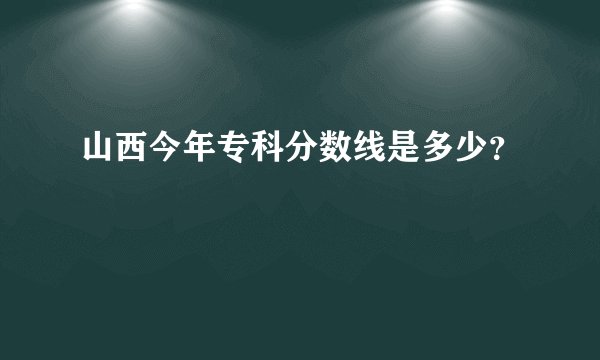 山西今年专科分数线是多少?