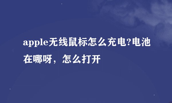 apple无线鼠标怎么充电?电池在哪呀，怎么打开
