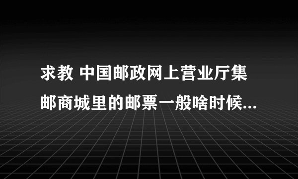 求教 中国邮政网上营业厅集邮商城里的邮票一般啥时候更新..怎么知道他更新了