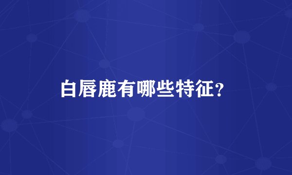 白唇鹿有哪些特征？