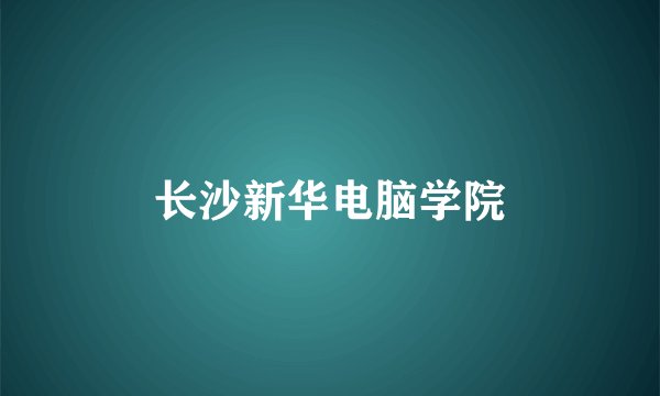 长沙新华电脑学院