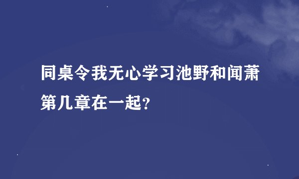 同桌令我无心学习池野和闻萧第几章在一起？