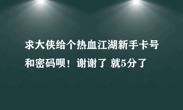 求大侠给个热血江湖新手卡号和密码呗！谢谢了 就5分了