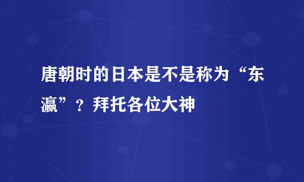 唐朝时的日本是不是称为“东瀛”？拜托各位大神