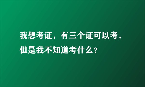 我想考证，有三个证可以考，但是我不知道考什么？