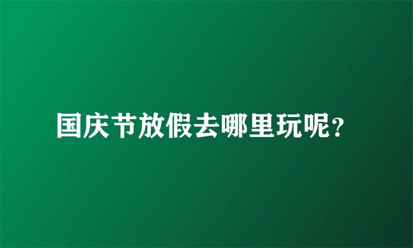 国庆节放假去哪里玩呢？
