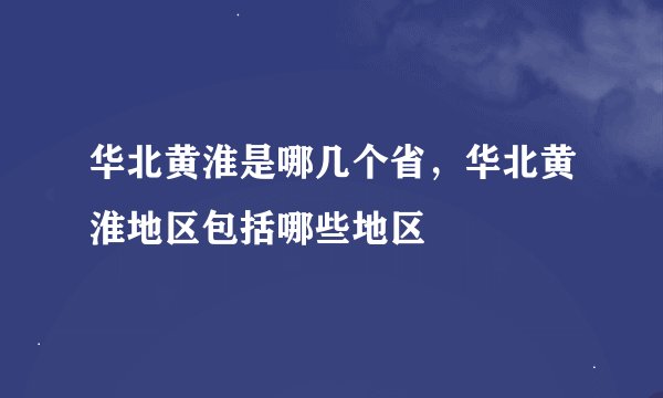 华北黄淮是哪几个省，华北黄淮地区包括哪些地区
