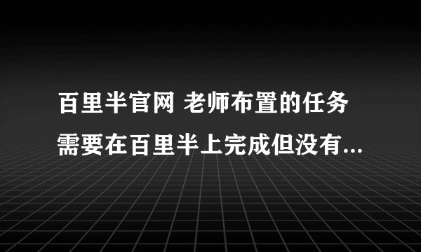 百里半官网 老师布置的任务需要在百里半上完成但没有电脑💻,想问一下怎么在手机上完成
