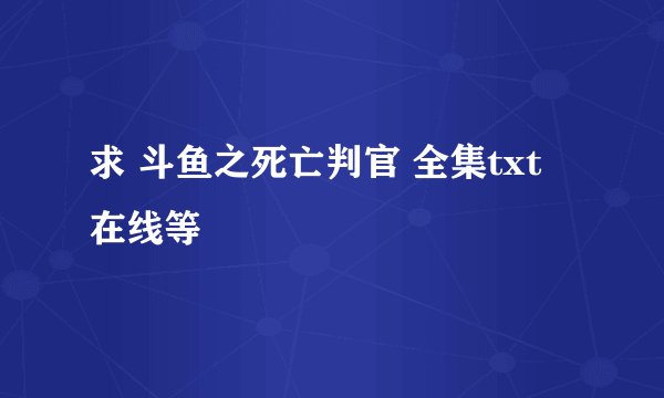 求 斗鱼之死亡判官 全集txt 在线等