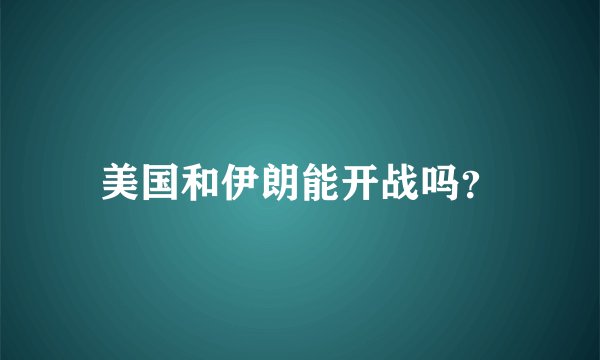 美国和伊朗能开战吗？