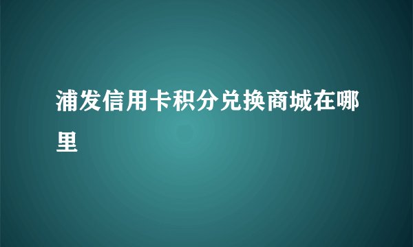 浦发信用卡积分兑换商城在哪里