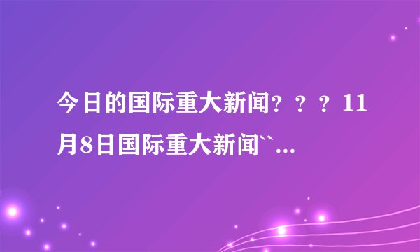 今日的国际重大新闻？？？11月8日国际重大新闻````````