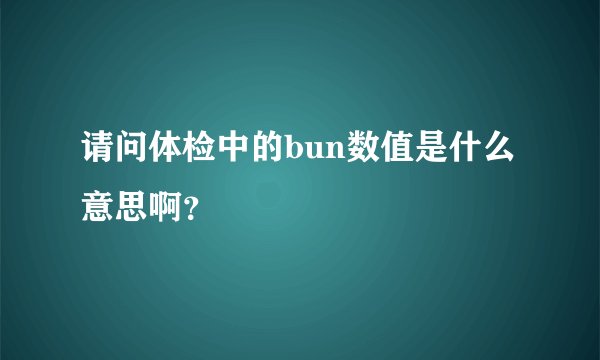 请问体检中的bun数值是什么意思啊？