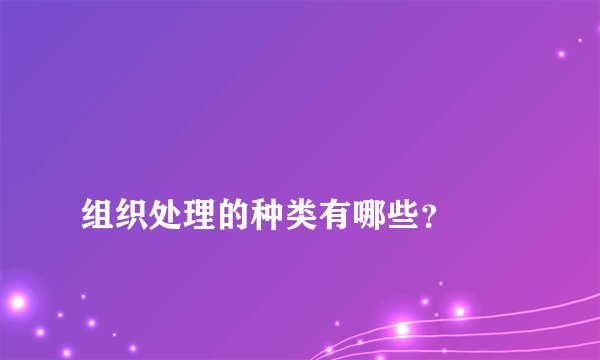 
组织处理的种类有哪些？

