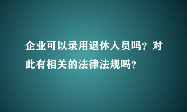 企业可以录用退休人员吗?对此有相关的法律法规吗?