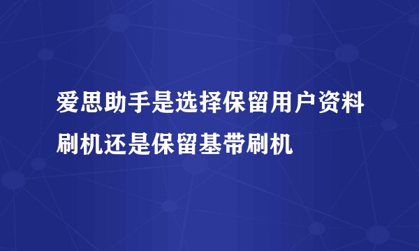 爱思助手是选择保留用户资料刷机还是保留基带刷机