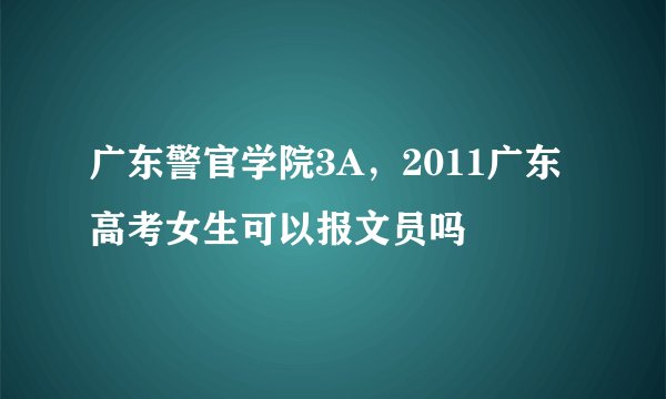 广东警官学院3A,2011广东高考女生可以报文员吗