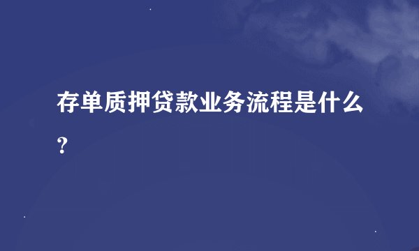 存单质押贷款业务流程是什么?