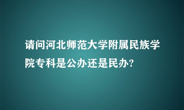 请问河北师范大学附属民族学院专科是公办还是民办?