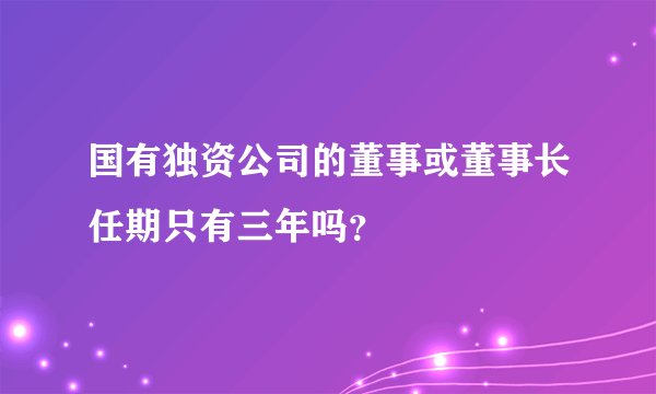 国有独资公司的董事或董事长任期只有三年吗？