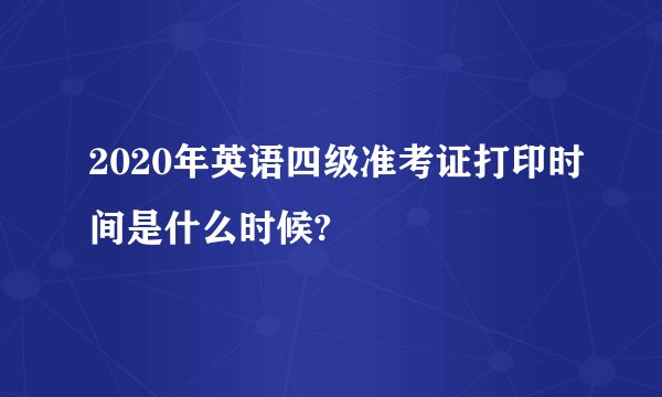 2020年英语四级准考证打印时间是什么时候?