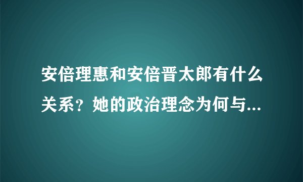 安倍理惠和安倍晋太郎有什么关系？她的政治理念为何与同族安倍晋太郎相反？