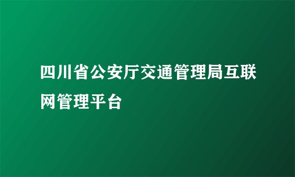 四川省公安厅交通管理局互联网管理平台