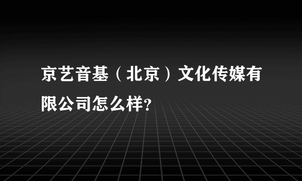 京艺音基（北京）文化传媒有限公司怎么样？