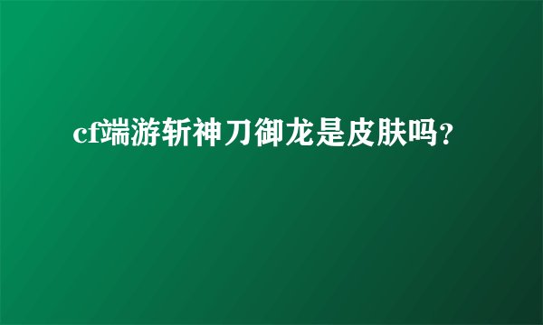 cf端游斩神刀御龙是皮肤吗？