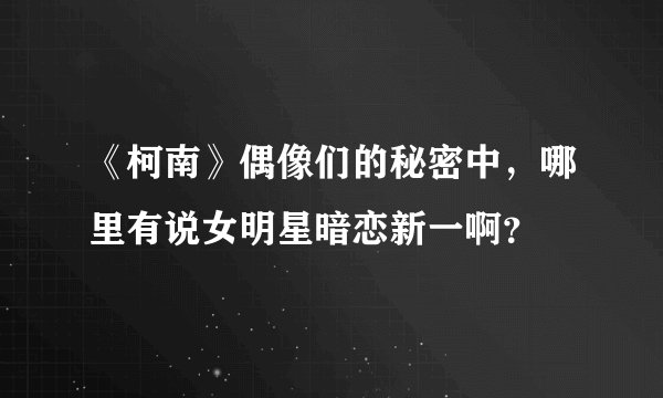 《柯南》偶像们的秘密中，哪里有说女明星暗恋新一啊？