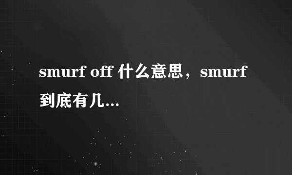 smurf off 什么意思，smurf 到底有几个意思？