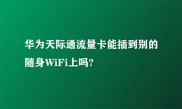 华为天际通流量卡能插到别的随身WiFi上吗?