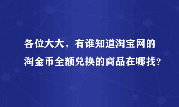 各位大大，有谁知道淘宝网的淘金币全额兑换的商品在哪找？